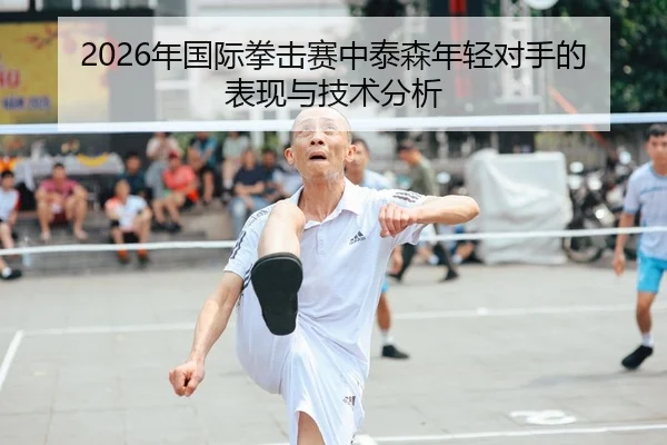 2026年国际拳击赛中泰森年轻对手的表现与技术分析
