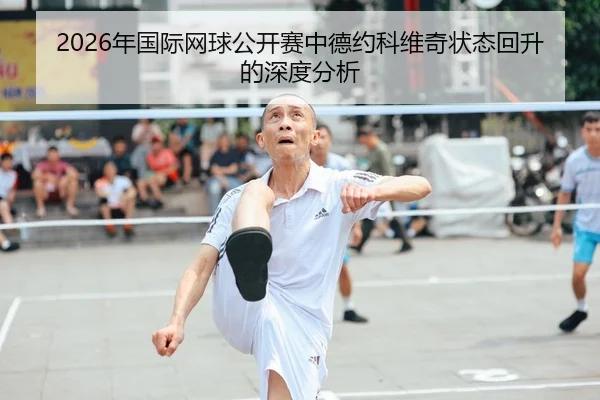 2026年国际网球公开赛中德约科维奇状态回升的深度分析