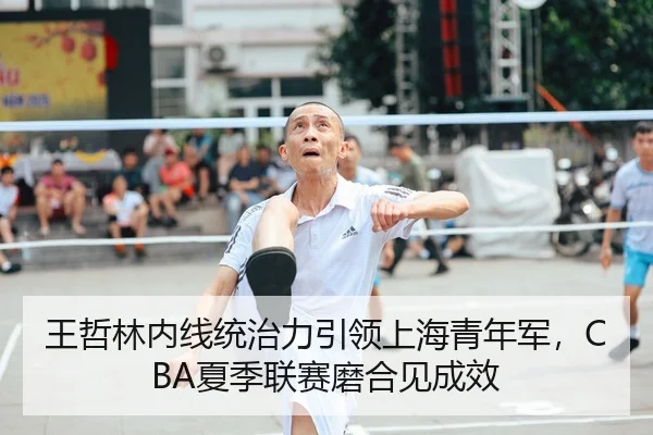 王哲林内线统治力引领上海青年军，CBA夏季联赛磨合见成效