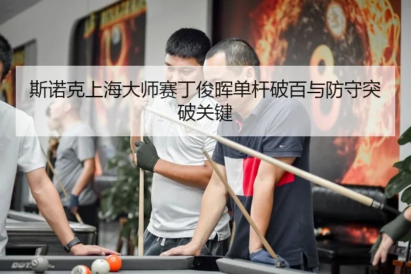 斯诺克上海大师赛丁俊晖单杆破百与防守突破关键
