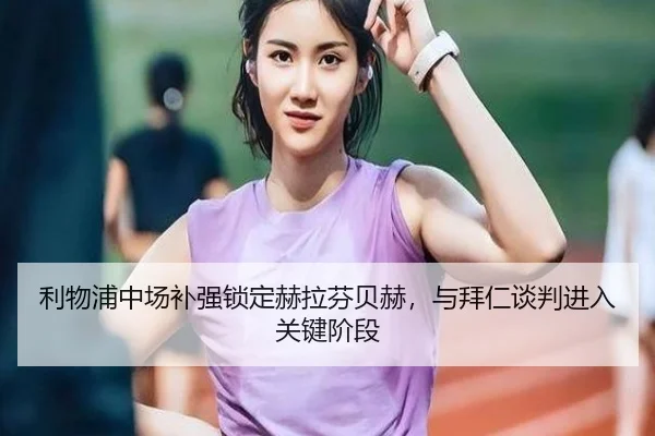 利物浦中场补强锁定赫拉芬贝赫，与拜仁谈判进入关键阶段