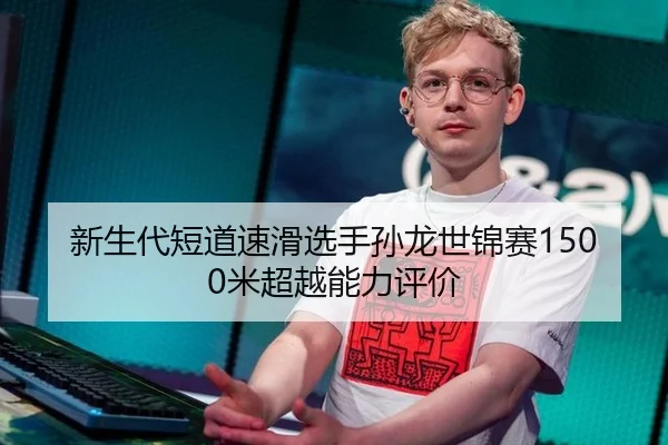 新生代短道速滑选手孙龙世锦赛1500米超越能力评价