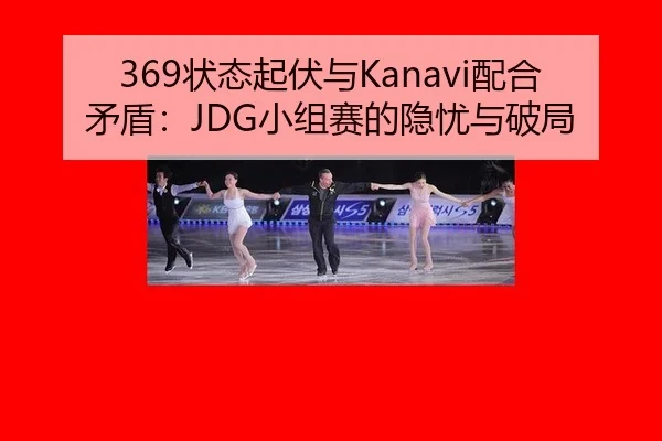 369状态起伏与Kanavi配合矛盾：JDG小组赛的隐忧与破局
