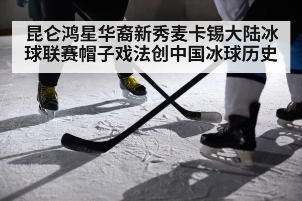 昆仑鸿星华裔新秀麦卡锡大陆冰球联赛帽子戏法创中国冰球历史