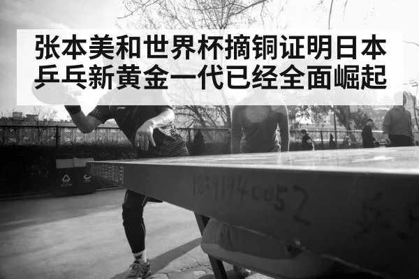 张本美和世界杯摘铜证明日本乒乓新黄金一代已经全面崛起