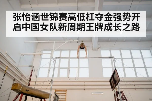 张怡涵世锦赛高低杠夺金强势开启中国女队新周期王牌成长之路