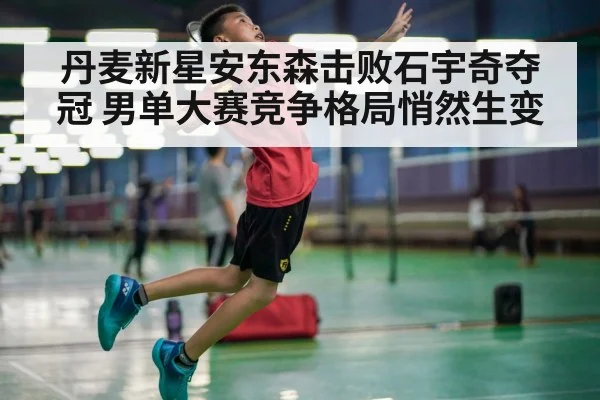 丹麦新星安东森击败石宇奇夺冠 男单大赛竞争格局悄然生变
