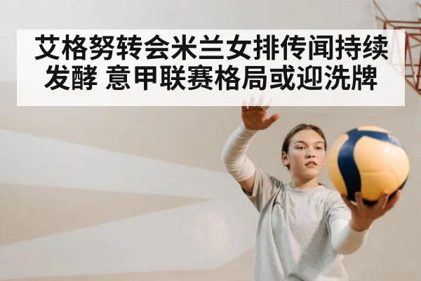 艾格努转会米兰女排传闻持续发酵 意甲联赛格局或迎洗牌