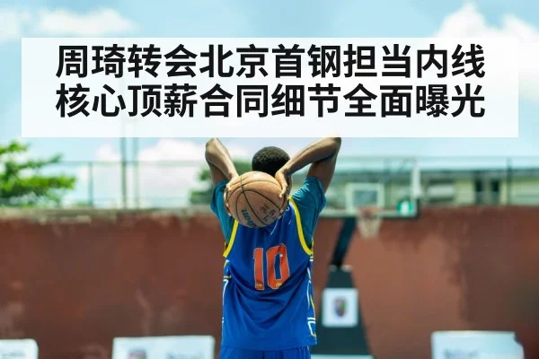周琦转会北京首钢担当内线核心顶薪合同细节全面曝光