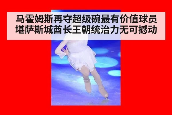 马霍姆斯再夺超级碗最有价值球员堪萨斯城酋长王朝统治力无可撼动